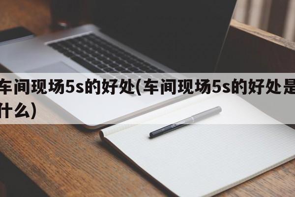 车间现场5s的好处(车间现场5s的好处是什么)