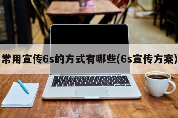 常用宣传6s的方式有哪些(6s宣传方案)